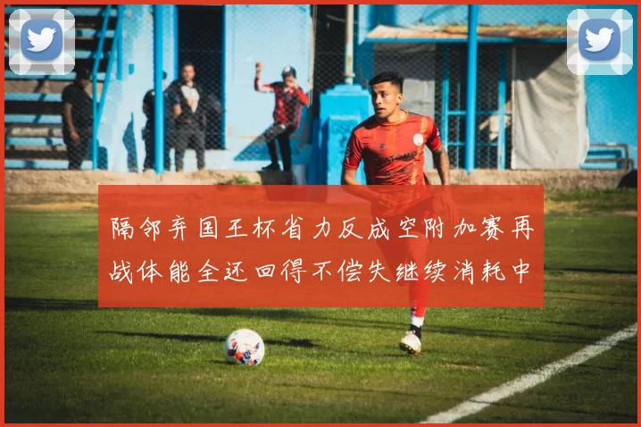 隔邻弃国王杯省力反成空附加赛再战体能全还回得不偿失继续消耗中